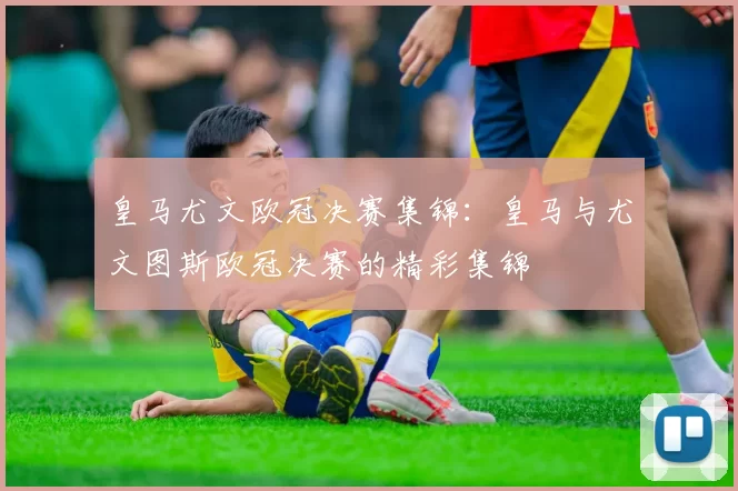 皇马尤文欧冠决赛集锦：皇马与尤文图斯欧冠决赛的精彩集锦