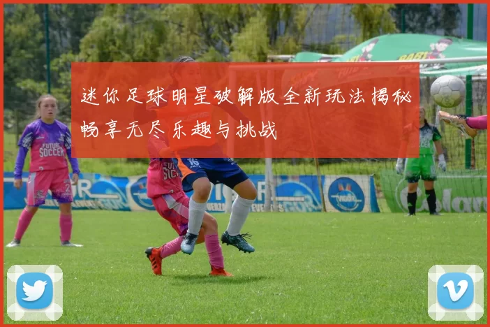 迷你足球明星破解版全新玩法揭秘畅享无尽乐趣与挑战