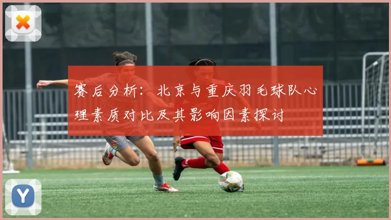 赛后分析：北京与重庆羽毛球队心理素质对比及其影响因素探讨
