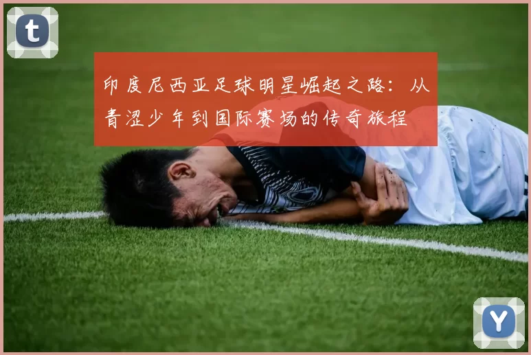 印度尼西亚足球明星崛起之路：从青涩少年到国际赛场的传奇旅程