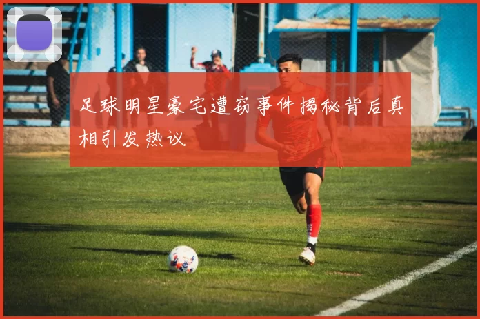 足球明星豪宅遭窃事件揭秘背后真相引发热议