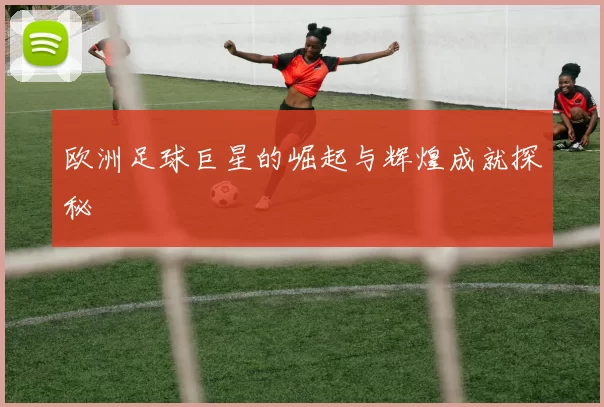 欧洲足球巨星的崛起与辉煌成就探秘