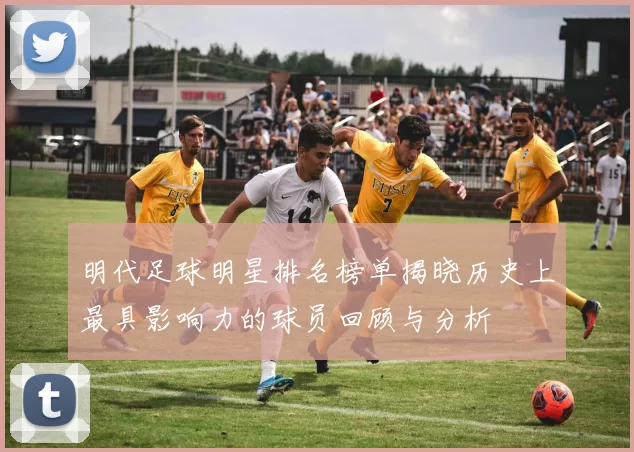 明代足球明星排名榜单揭晓历史上最具影响力的球员回顾与分析