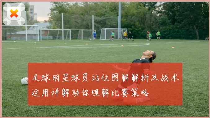 足球明星球员站位图解解析及战术运用详解助你理解比赛策略