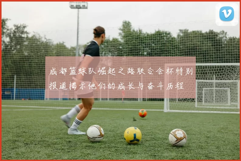 成都篮球队崛起之路联合会杯特别报道揭示他们的成长与奋斗历程
