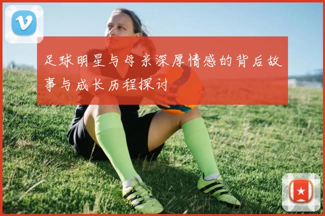 足球明星与母亲深厚情感的背后故事与成长历程探讨