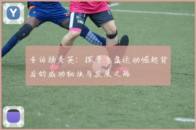 专访杨秀英：探寻飞盘运动崛起背后的成功秘诀与发展之路