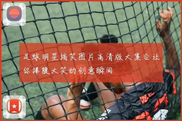 足球明星搞笑图片高清版大集合让你捧腹大笑的创意瞬间