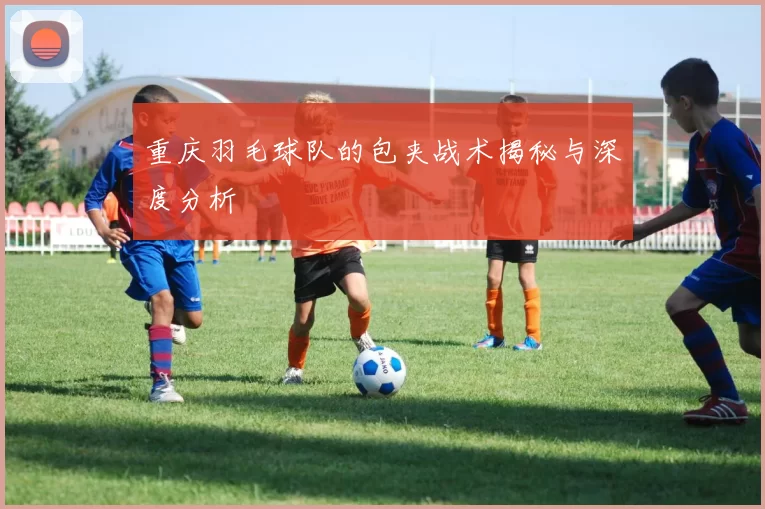 重庆羽毛球队的包夹战术揭秘与深度分析