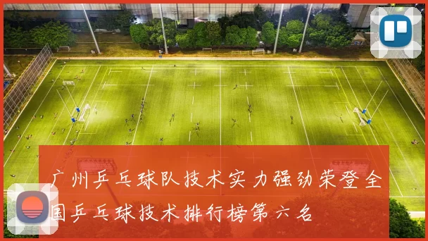 广州乒乓球队技术实力强劲荣登全国乒乓球技术排行榜第六名