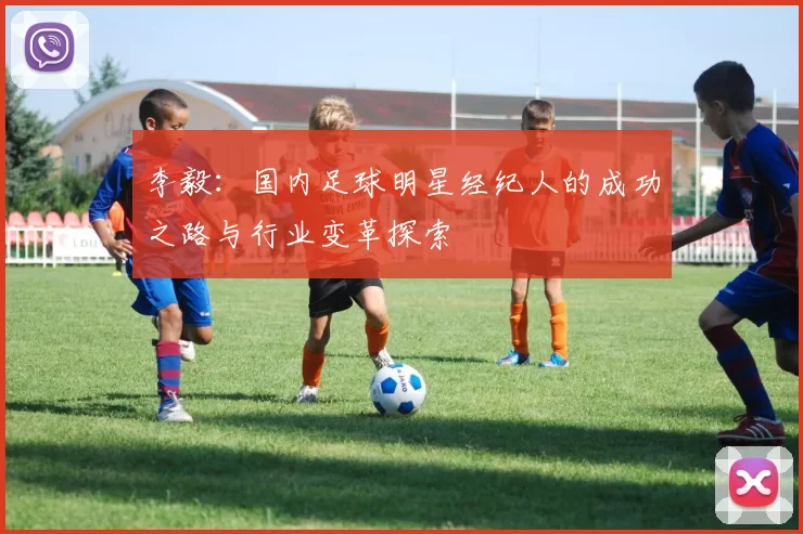 李毅：国内足球明星经纪人的成功之路与行业变革探索