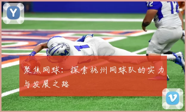 聚焦网球：探索杭州网球队的实力与发展之路