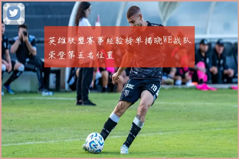 英雄联盟赛事经验榜单揭晓WE战队荣登第五名位置