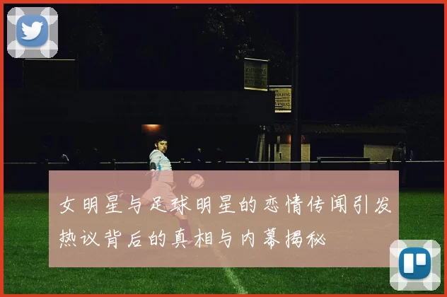 女明星与足球明星的恋情传闻引发热议背后的真相与内幕揭秘