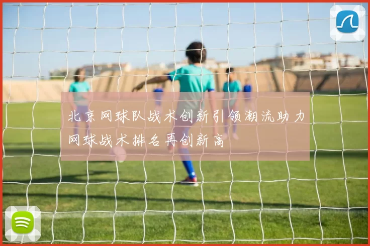 北京网球队战术创新引领潮流助力网球战术排名再创新高