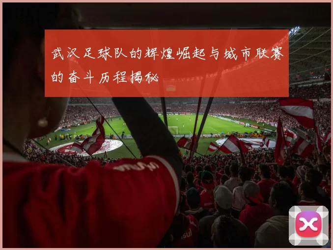 武汉足球队的辉煌崛起与城市联赛的奋斗历程揭秘