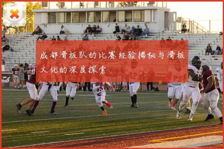 成都滑板队的比赛经验揭秘与滑板文化的深度探索
