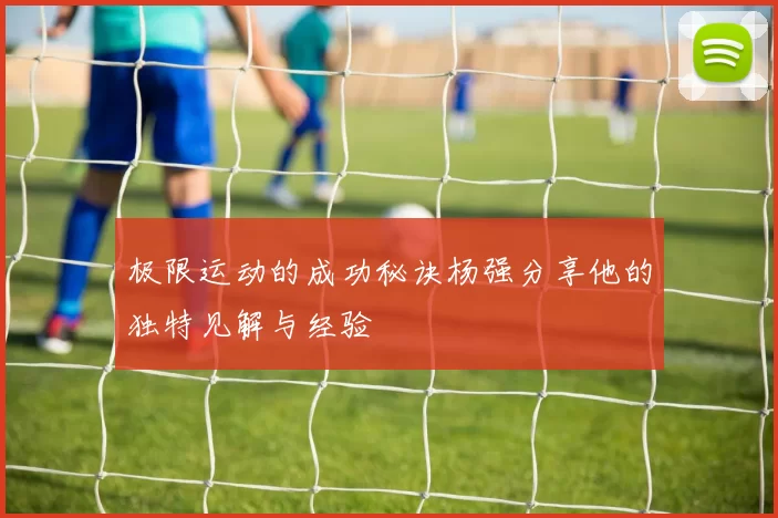 极限运动的成功秘诀杨强分享他的独特见解与经验