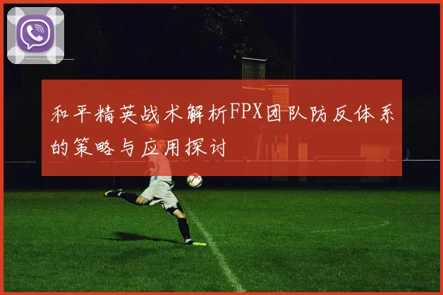 和平精英战术解析FPX团队防反体系的策略与应用探讨
