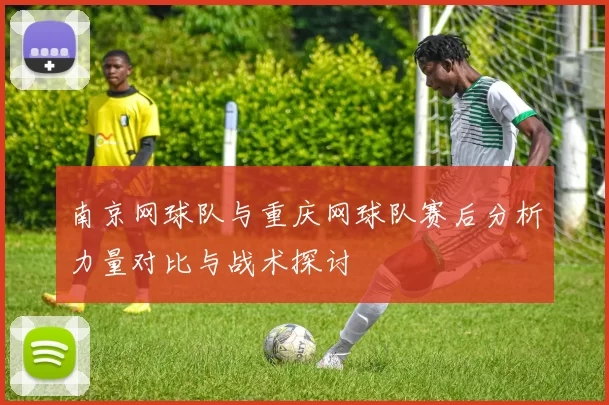 南京网球队与重庆网球队赛后分析力量对比与战术探讨