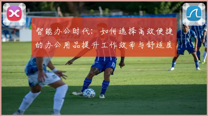 智能办公时代：如何选择高效便捷的办公用品提升工作效率与舒适度