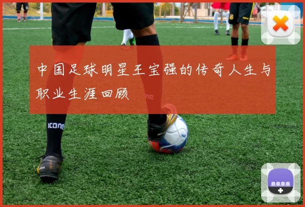 中国足球明星王宝强的传奇人生与职业生涯回顾
