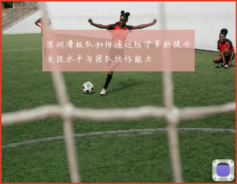 深圳滑板队如何通过防守革新提升竞技水平与团队协作能力