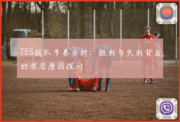 TES战队节奏分析：胜利与失利背后的深层原因探讨