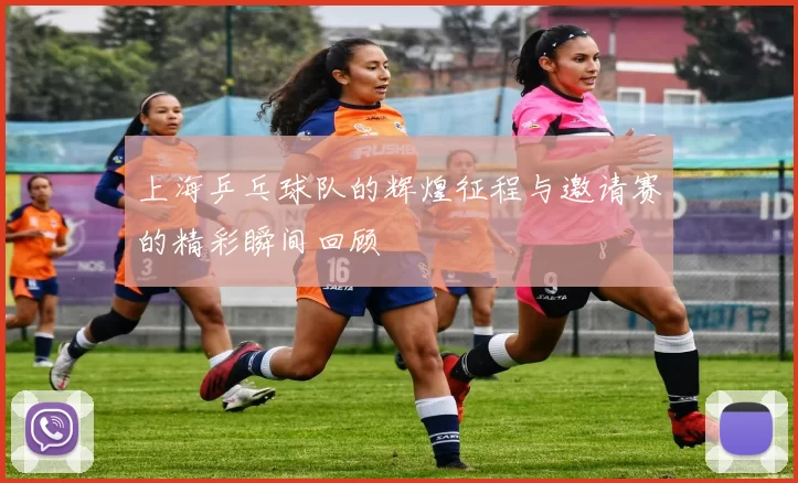 上海乒乓球队的辉煌征程与邀请赛的精彩瞬间回顾