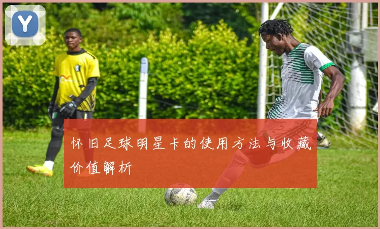 怀旧足球明星卡的使用方法与收藏价值解析