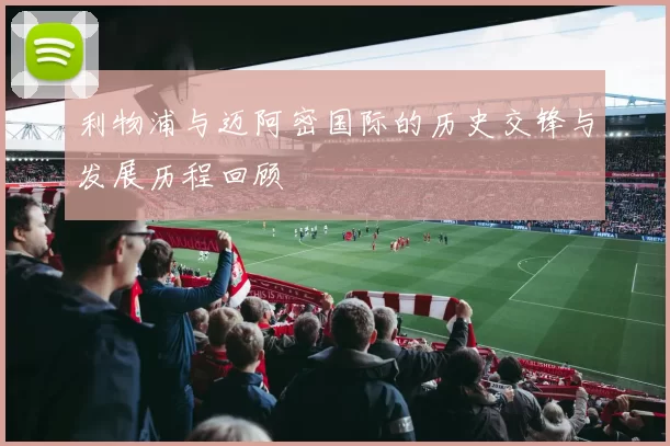 利物浦与迈阿密国际的历史交锋与发展历程回顾