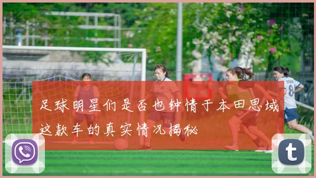 足球明星们是否也钟情于本田思域这款车的真实情况揭秘