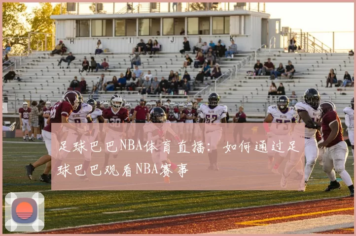 足球巴巴NBA体育直播：如何通过足球巴巴观看NBA赛事