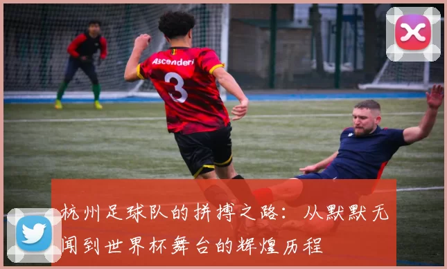 杭州足球队的拼搏之路：从默默无闻到世界杯舞台的辉煌历程