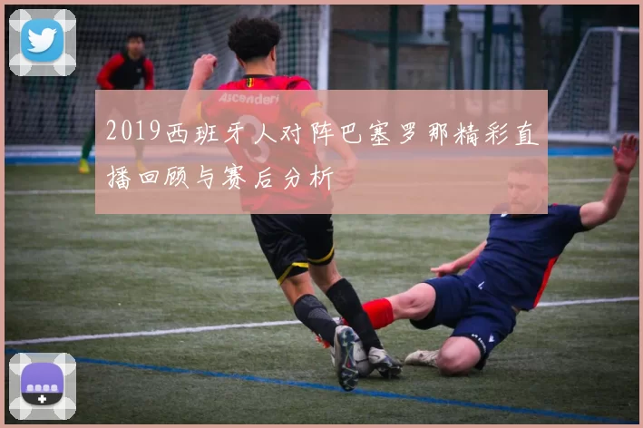 2019西班牙人对阵巴塞罗那精彩直播回顾与赛后分析