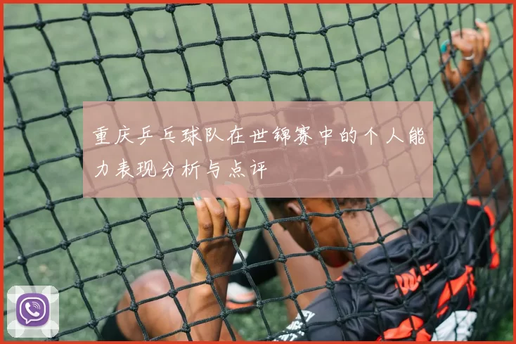 重庆乒乓球队在世锦赛中的个人能力表现分析与点评
