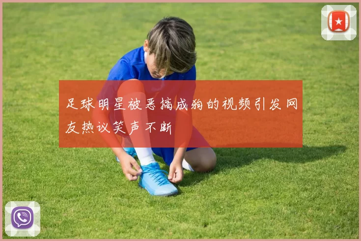 足球明星被恶搞成狗的视频引发网友热议笑声不断