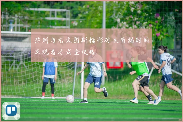 热刺与尤文图斯精彩对决直播时间及观看方式全攻略