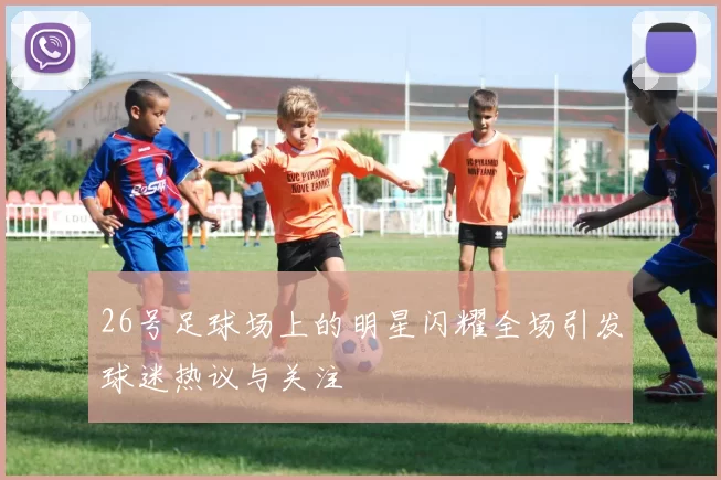 26号足球场上的明星闪耀全场引发球迷热议与关注