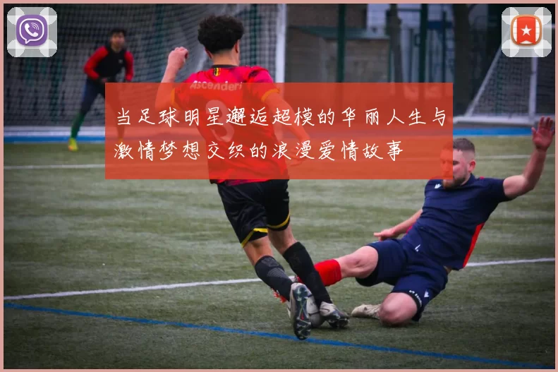 当足球明星邂逅超模的华丽人生与激情梦想交织的浪漫爱情故事