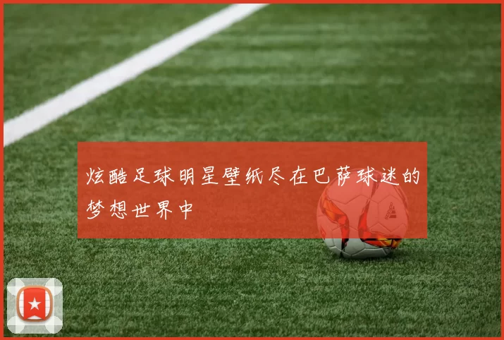 炫酷足球明星壁纸尽在巴萨球迷的梦想世界中