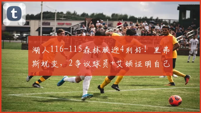 湖人116-115森林狼迎4利好！里弗斯蜕变，2争议球员+艾顿证明自己