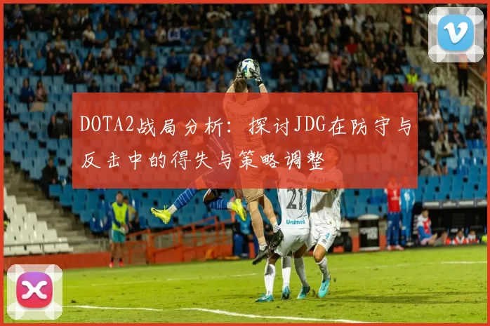 DOTA2战局分析：探讨JDG在防守与反击中的得失与策略调整