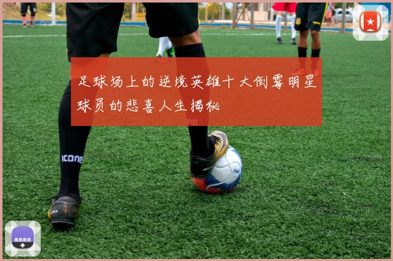 足球场上的逆境英雄十大倒霉明星球员的悲喜人生揭秘