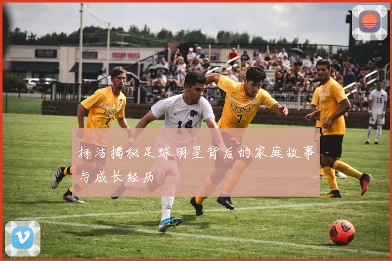 柯洁揭秘足球明星背后的家庭故事与成长经历