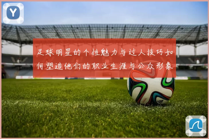 足球明星的个性魅力与过人技巧如何塑造他们的职业生涯与公众形象