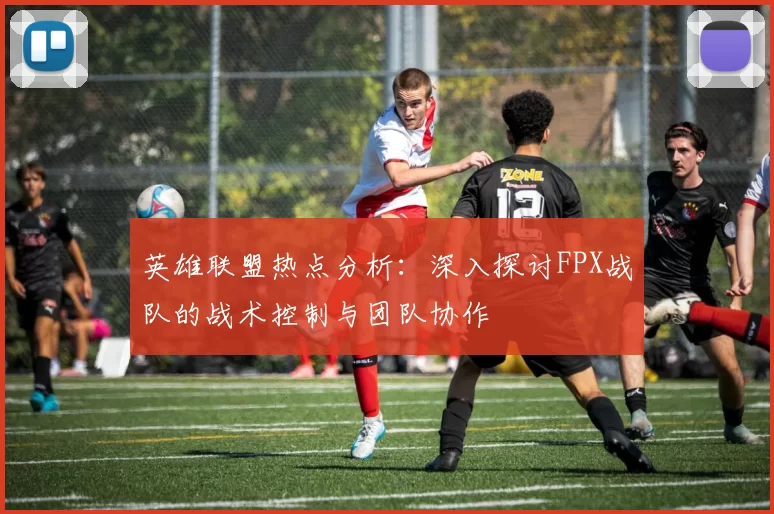 英雄联盟热点分析：深入探讨FPX战队的战术控制与团队协作