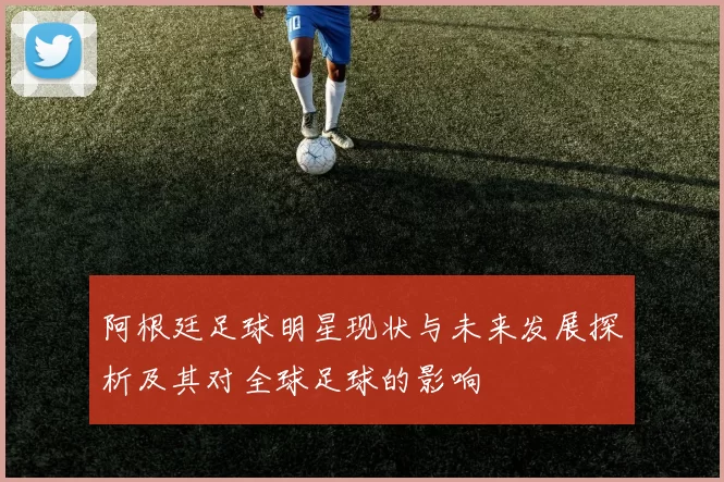阿根廷足球明星现状与未来发展探析及其对全球足球的影响