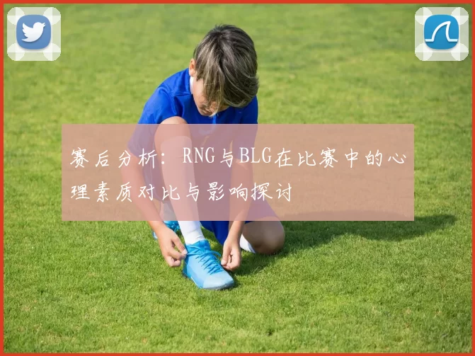 赛后分析：RNG与BLG在比赛中的心理素质对比与影响探讨