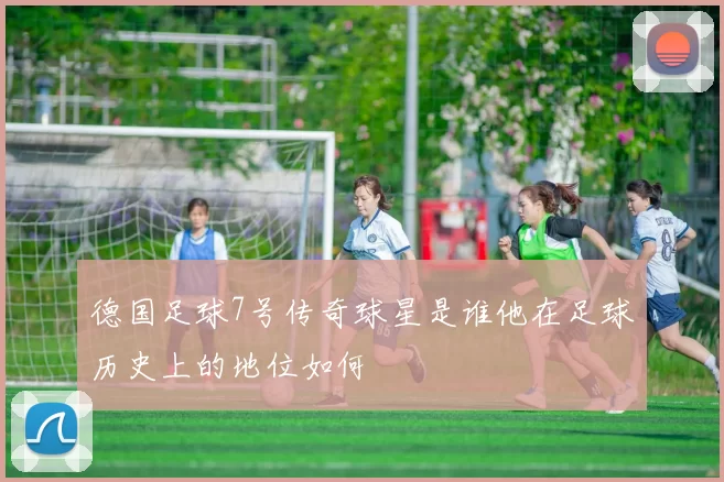 德国足球7号传奇球星是谁他在足球历史上的地位如何